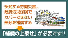 多発する労働災害。政府労災保険でカバーできない部分を補償する　→　「補償の上乗せ」が必要です!!