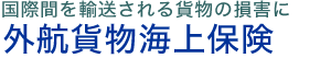 外航貨物海上保険は国際間を輸送される貨物を対象に、海上・航空・陸上輸送中のさまざまな危険から生じる滅失・損傷による損害を補償する保険です。　貨物海上保険